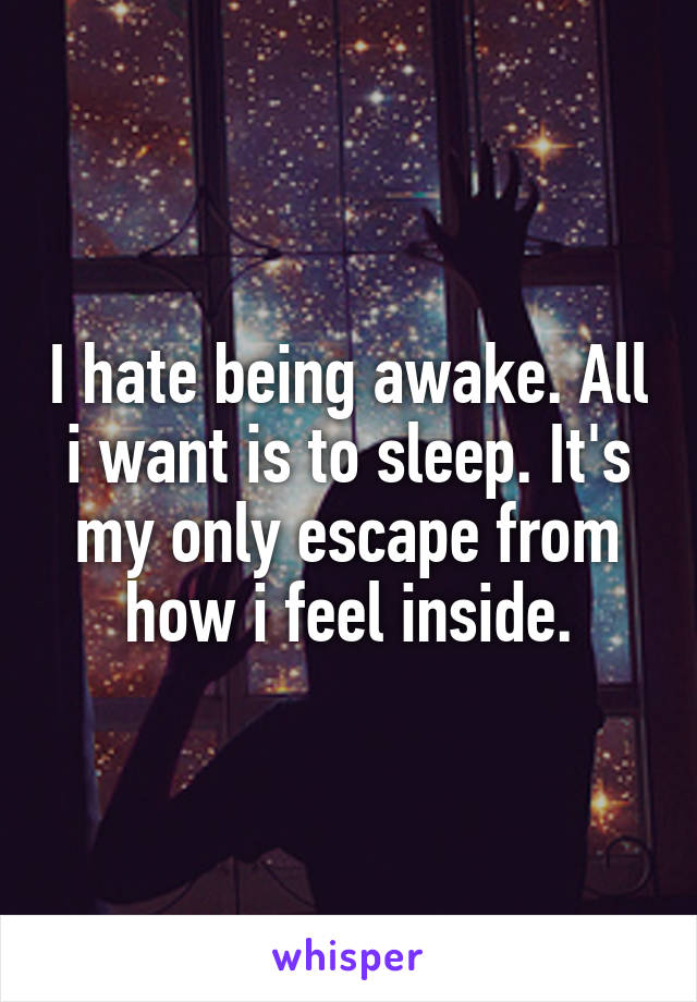 I hate being awake. All i want is to sleep. It's my only escape from how i feel inside.