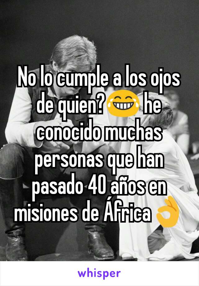 No lo cumple a los ojos de quien?😂 he conocido muchas personas que han pasado 40 años en misiones de África👌