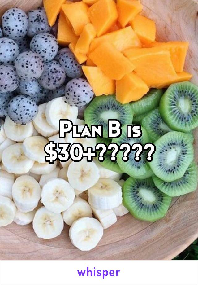 Plan B is $30+?????