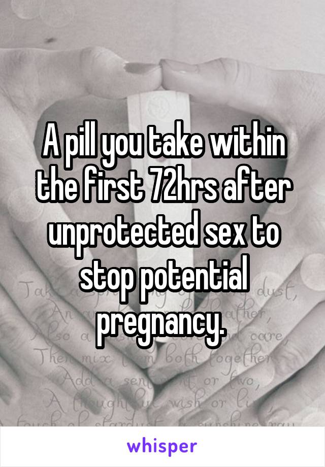 A pill you take within the first 72hrs after unprotected sex to stop potential pregnancy. 