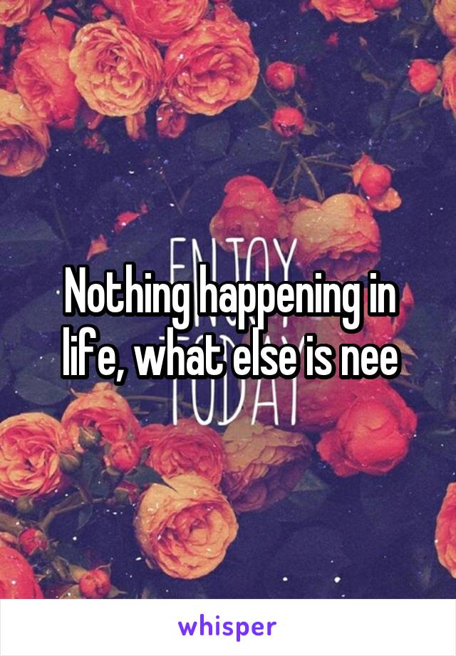 Nothing happening in life, what else is nee