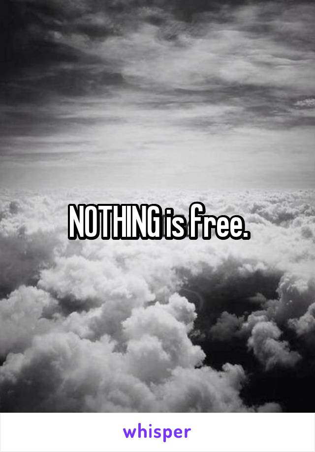 NOTHING is free.