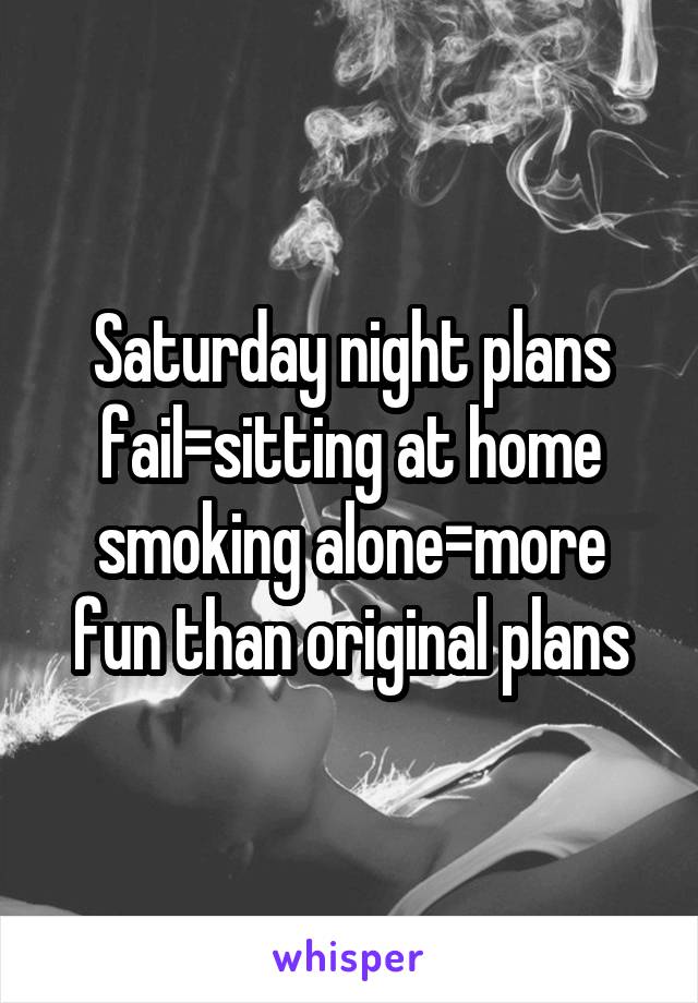 Saturday night plans fail=sitting at home smoking alone=more fun than original plans