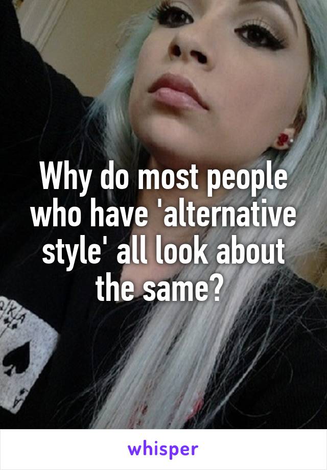 Why do most people who have 'alternative style' all look about the same? 