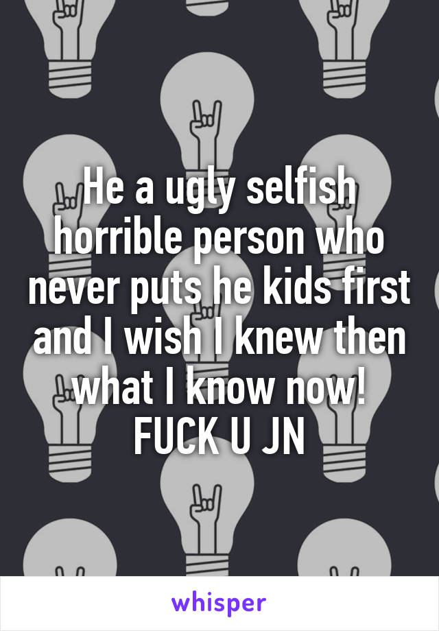 He a ugly selfish horrible person who never puts he kids first and I wish I knew then what I know now! FUCK U JN