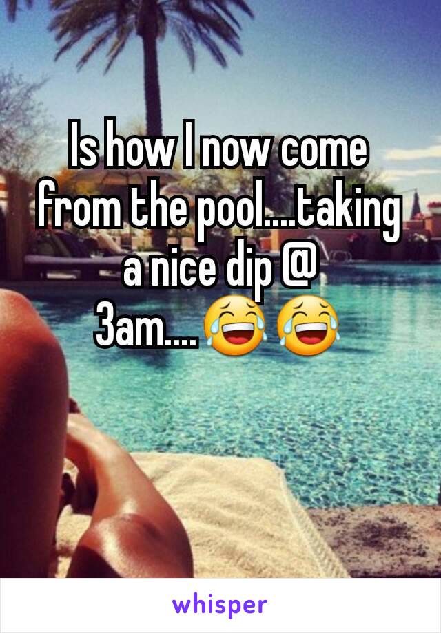 Is how I now come from the pool....taking a nice dip @ 3am....😂😂