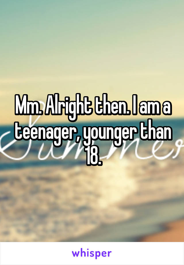 Mm. Alright then. I am a teenager, younger than 18.