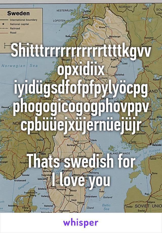 Shitttrrrrrrrrrrrttttkgvvopxidiix iyidügsdfofpfpylyöcpgphogogicogogphovppvcpbüüejxüjernüejüjr

Thats swedish for
I love you