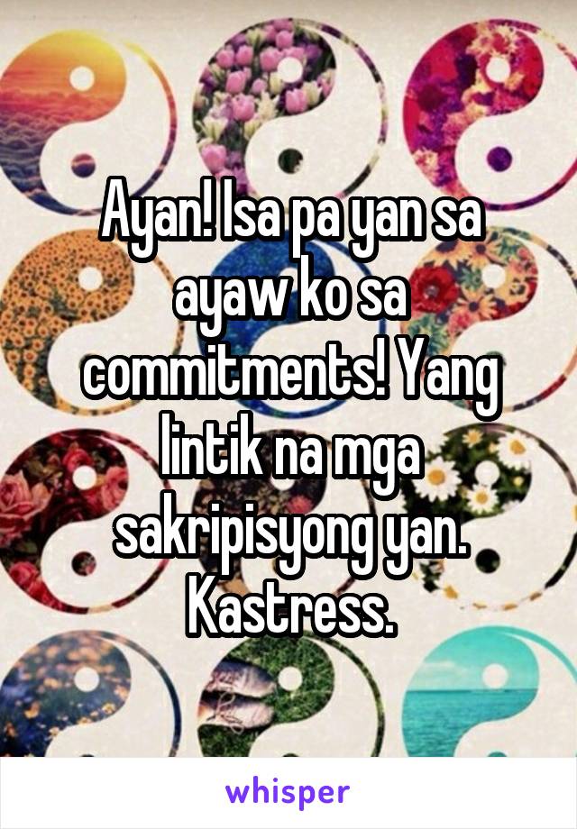 Ayan! Isa pa yan sa ayaw ko sa commitments! Yang lintik na mga sakripisyong yan. Kastress.