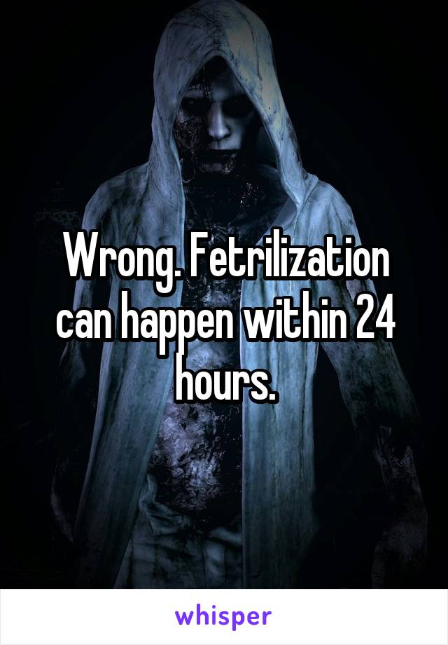 Wrong. Fetrilization can happen within 24 hours.