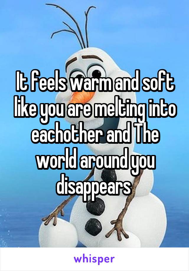 It feels warm and soft like you are melting into eachother and The world around you disappears 