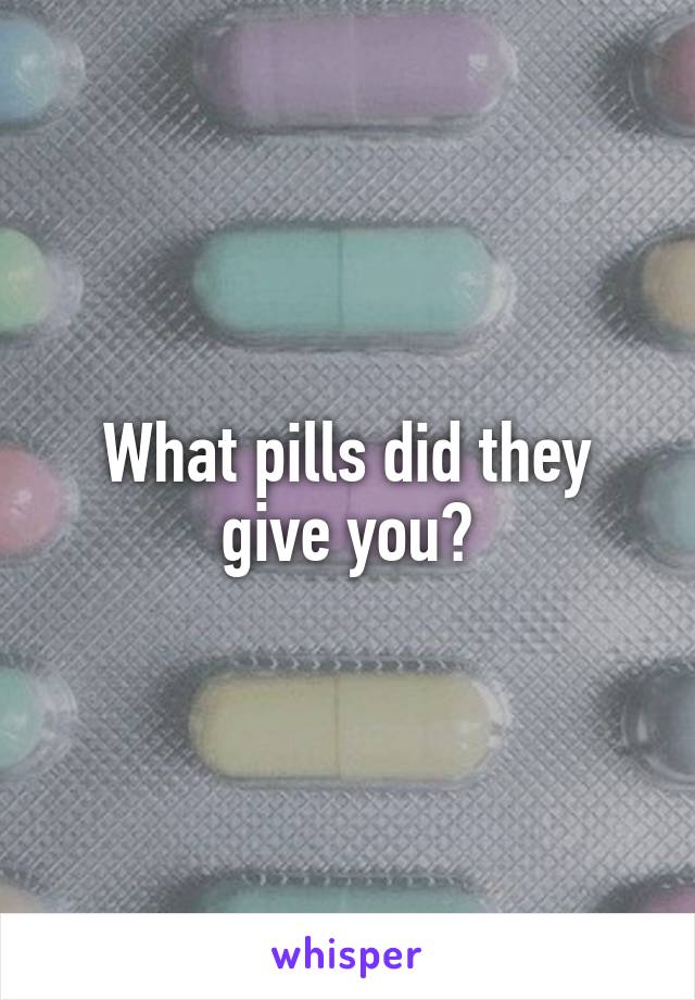 What pills did they give you?