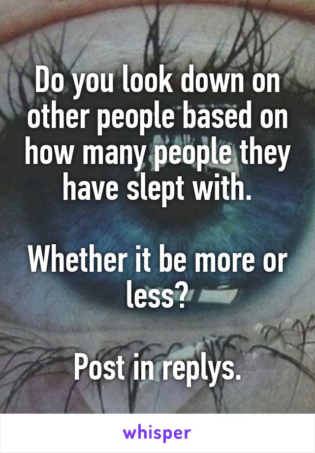 Do you look down on other people based on how many people they have slept with.

Whether it be more or less?

Post in replys.