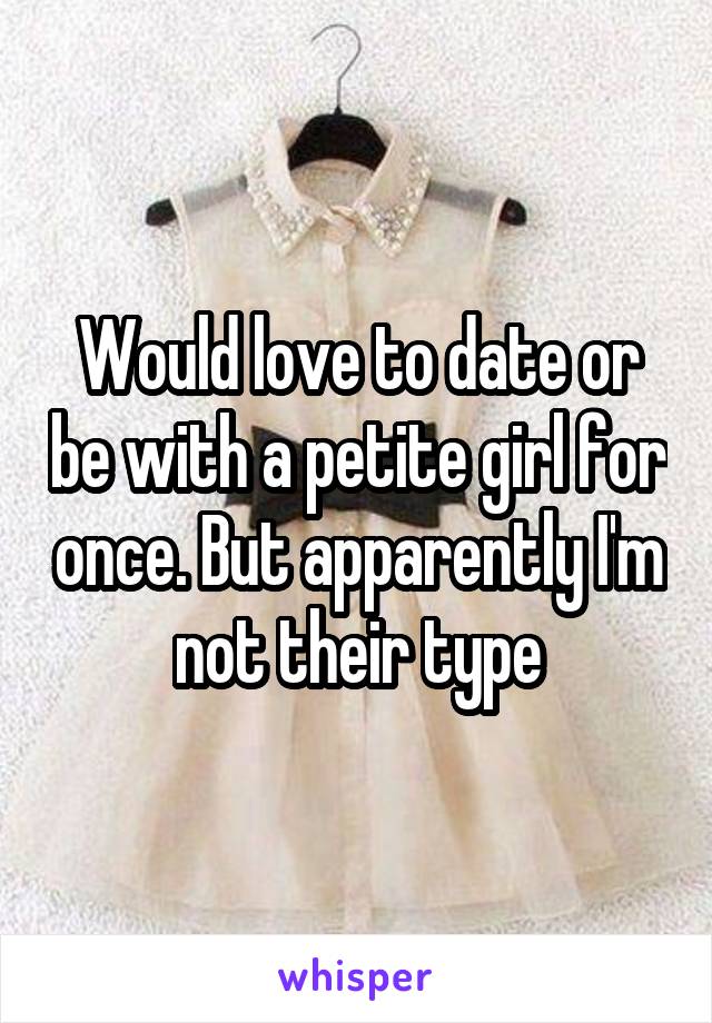 Would love to date or be with a petite girl for once. But apparently I'm not their type