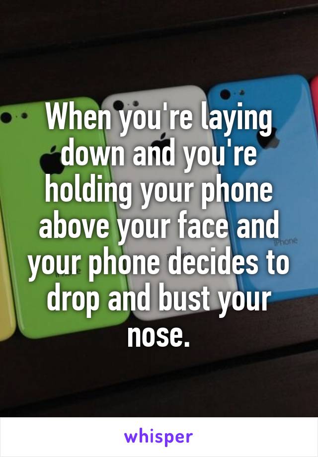 When you're laying down and you're holding your phone above your face and your phone decides to drop and bust your nose.