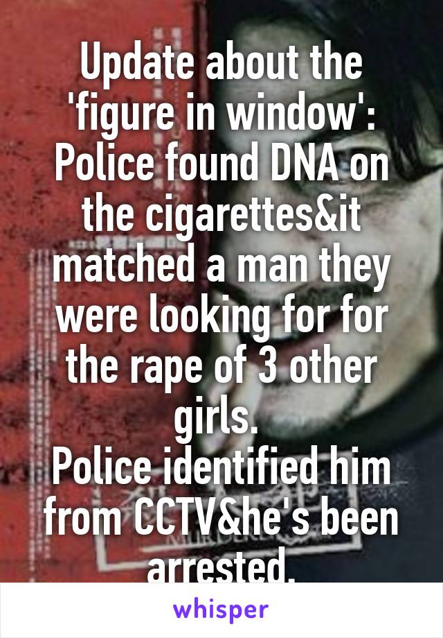 Update about the 'figure in window':
Police found DNA on the cigarettes&it matched a man they were looking for for the rape of 3 other girls. 
Police identified him from CCTV&he's been arrested.