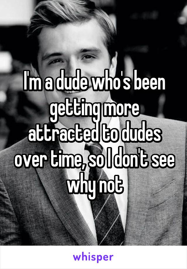 I'm a dude who's been getting more attracted to dudes over time, so I don't see why not