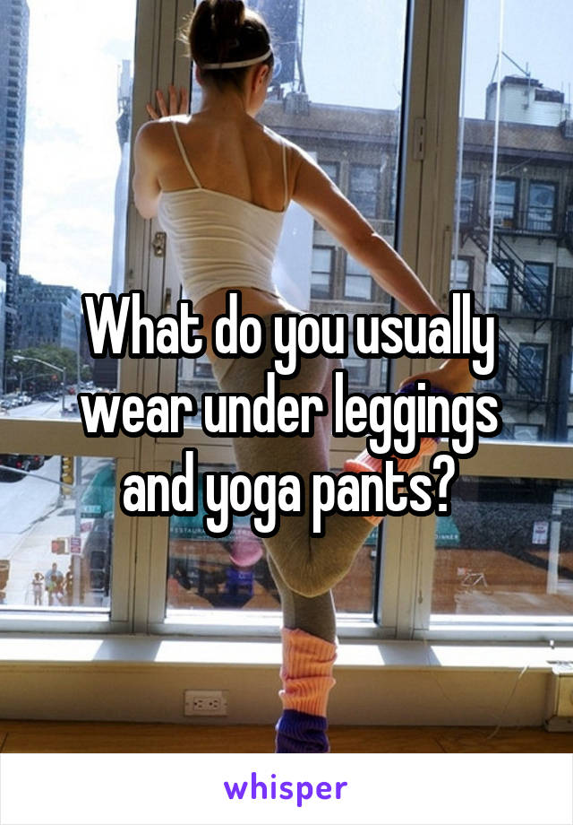 What do you usually wear under leggings and yoga pants?