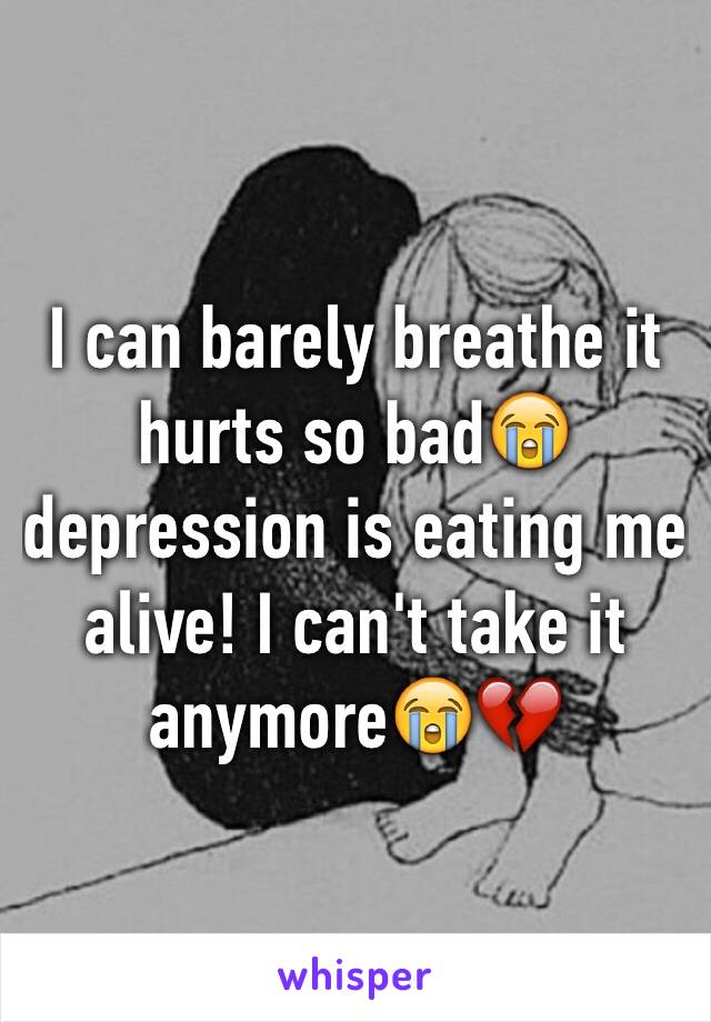 I can barely breathe it hurts so bad😭depression is eating me alive! I can't take it 
anymore😭💔