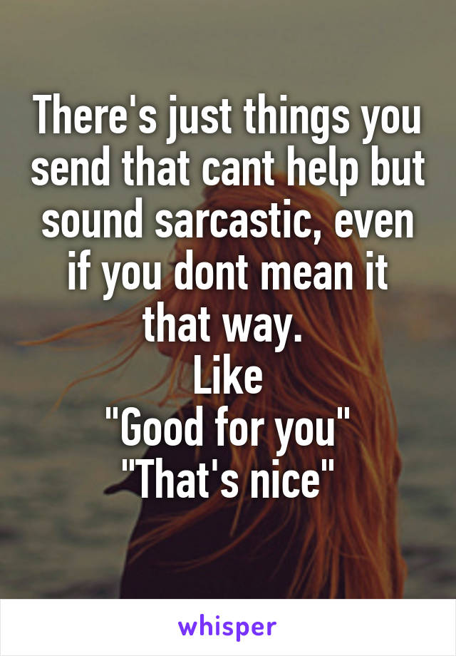 There's just things you send that cant help but sound sarcastic, even if you dont mean it that way. 
Like
"Good for you"
"That's nice"
