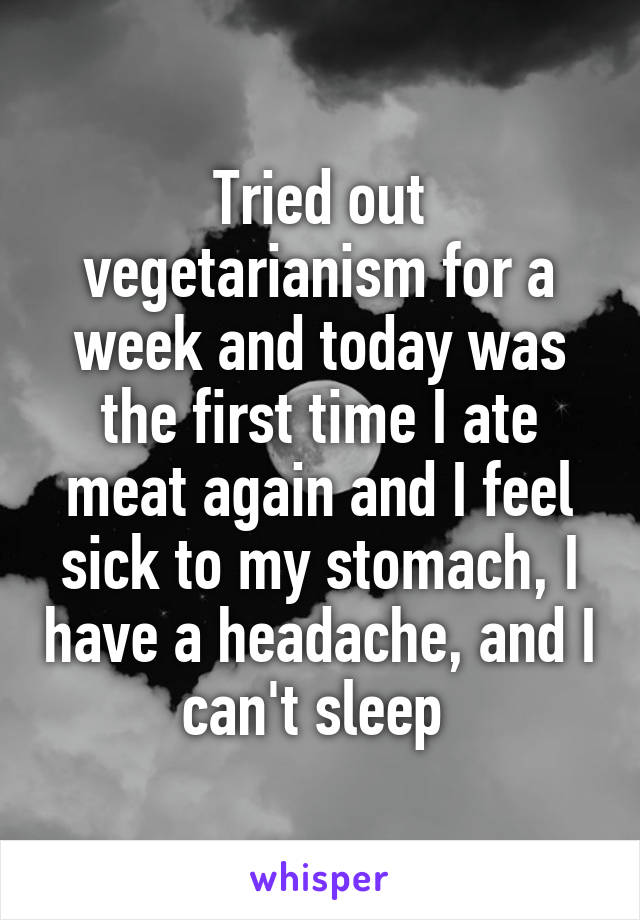 Tried out vegetarianism for a week and today was the first time I ate meat again and I feel sick to my stomach, I have a headache, and I can't sleep 