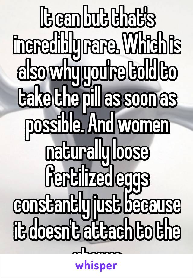 It can but that's incredibly rare. Which is also why you're told to take the pill as soon as possible. And women naturally loose fertilized eggs constantly just because it doesn't attach to the uterus