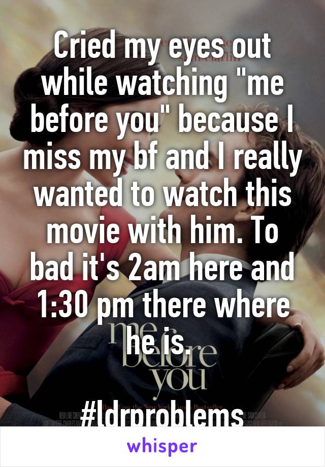 Cried my eyes out while watching "me before you" because I miss my bf and I really wanted to watch this movie with him. To bad it's 2am here and 1:30 pm there where he is. 

#ldrproblems