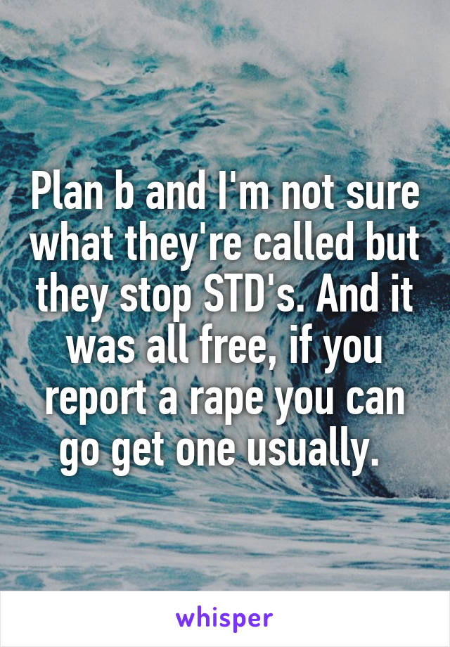 Plan b and I'm not sure what they're called but they stop STD's. And it was all free, if you report a rape you can go get one usually. 