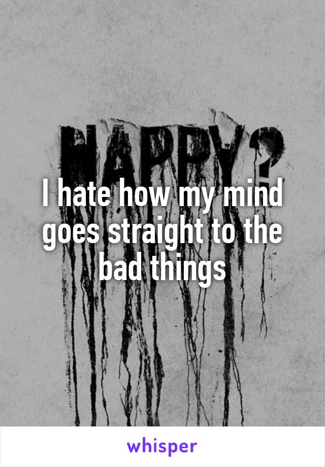 I hate how my mind goes straight to the bad things