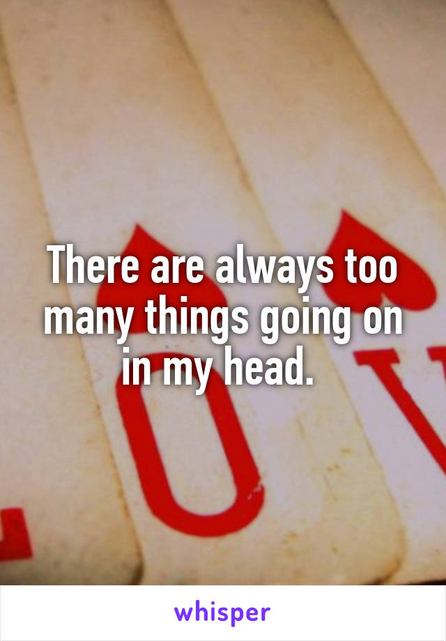 There are always too many things going on in my head. 