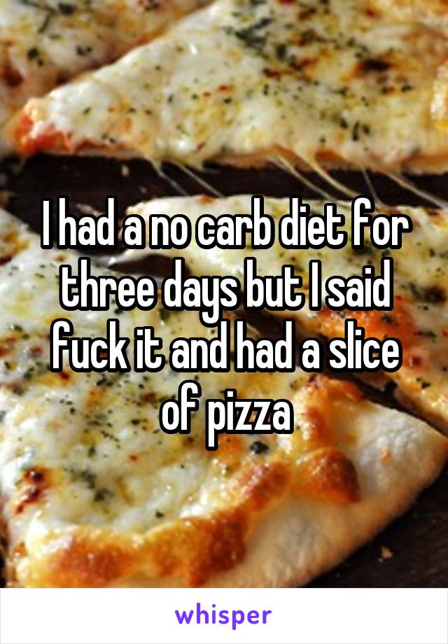 I had a no carb diet for three days but I said fuck it and had a slice of pizza