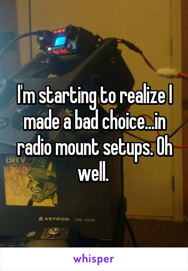 I'm starting to realize I made a bad choice...in radio mount setups. Oh well. 