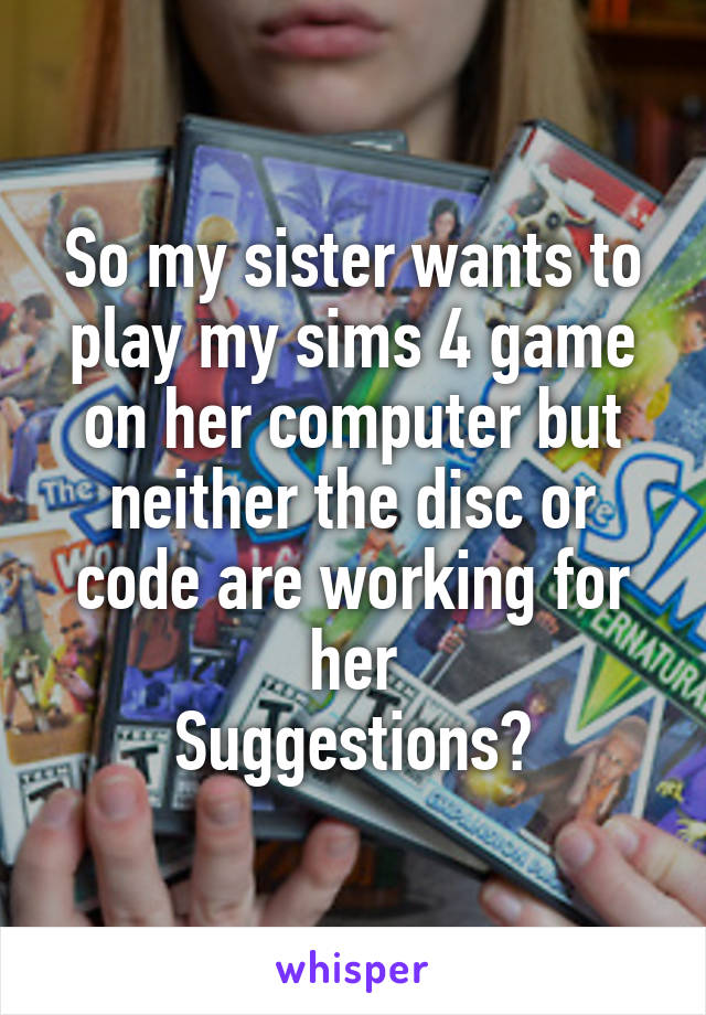 So my sister wants to play my sims 4 game on her computer but neither the disc or code are working for her
Suggestions?