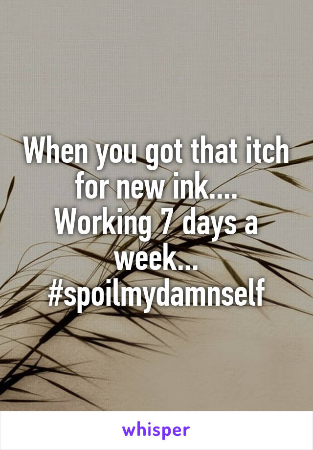 When you got that itch for new ink....
Working 7 days a week...
#spoilmydamnself