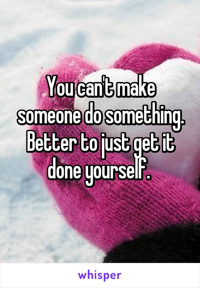 You can't make someone do something.
Better to just get it done yourself. 
