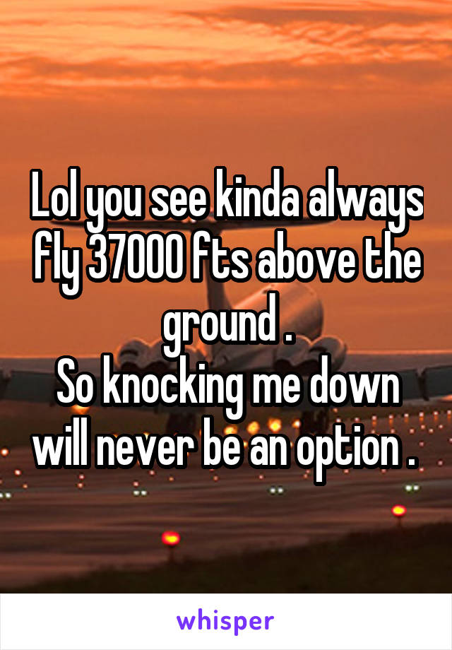 Lol you see kinda always fly 37000 fts above the ground .
So knocking me down will never be an option . 