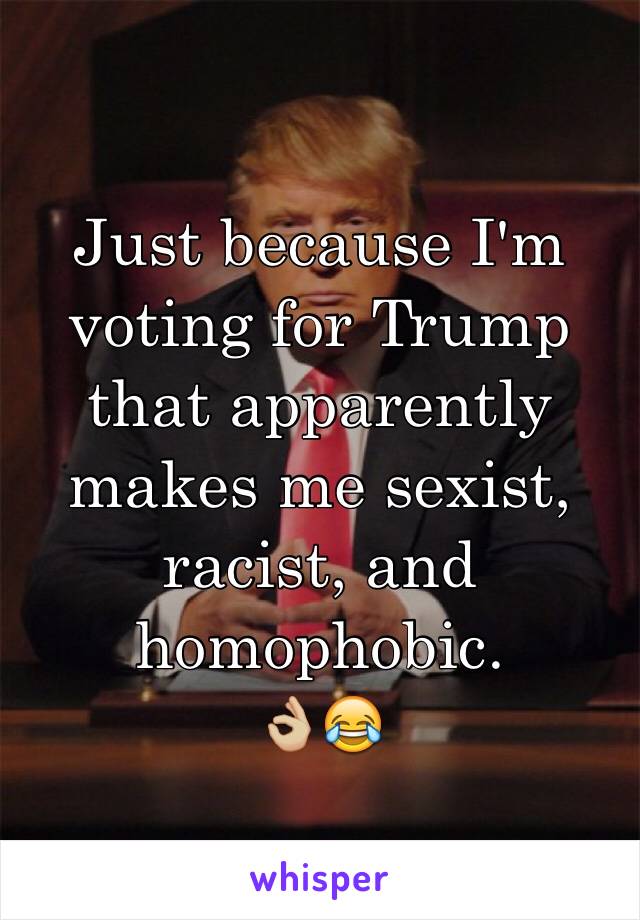 Just because I'm voting for Trump that apparently makes me sexist, racist, and homophobic. 
👌🏼😂