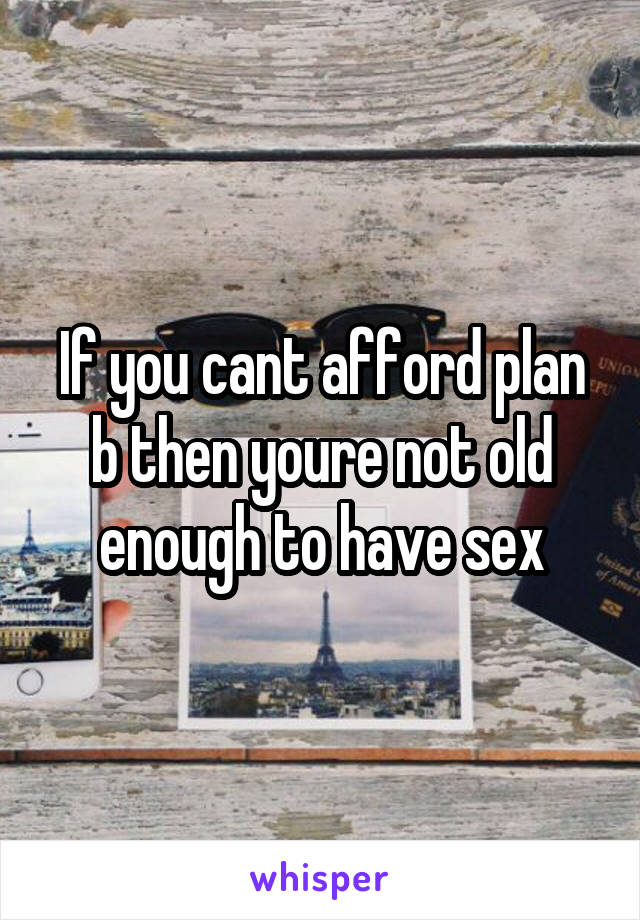 If you cant afford plan b then youre not old enough to have sex