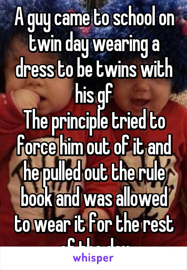 A guy came to school on twin day wearing a dress to be twins with his gf
The principle tried to force him out of it and he pulled out the rule book and was allowed to wear it for the rest of the day