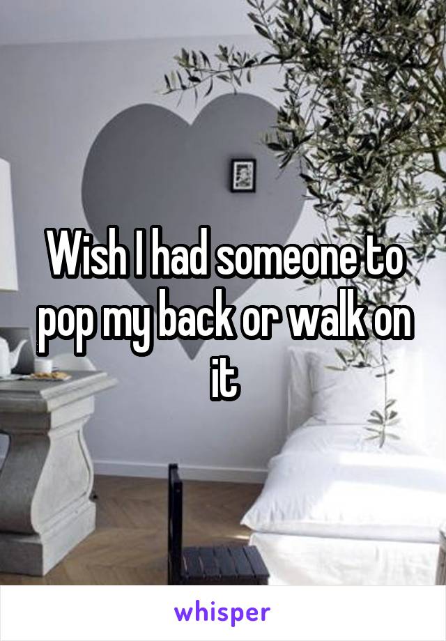 Wish I had someone to pop my back or walk on it