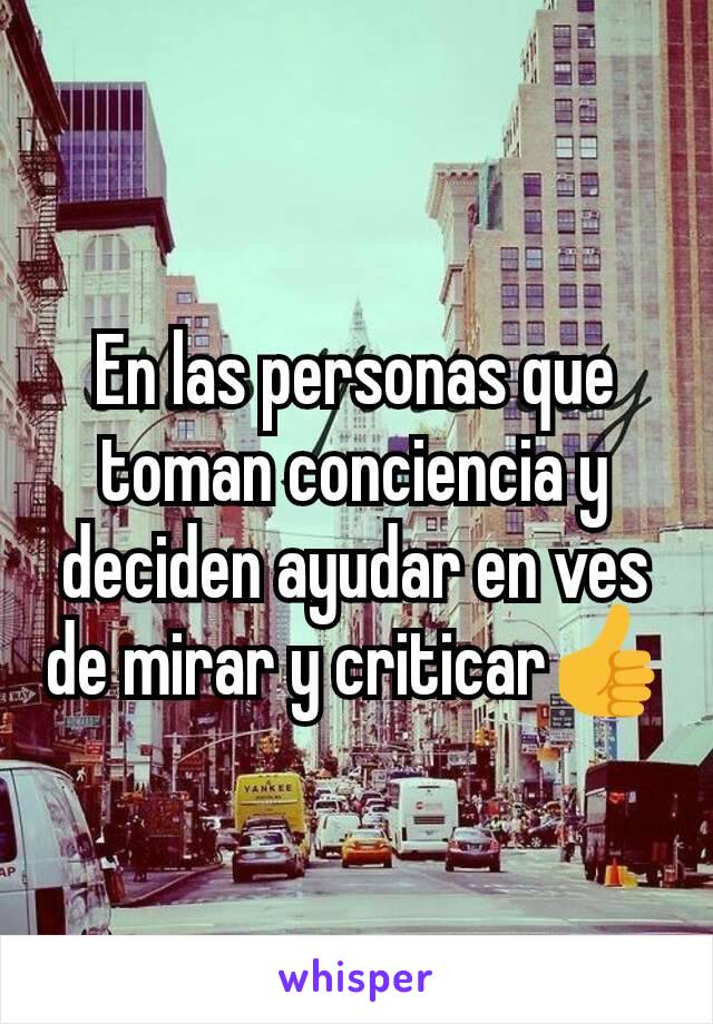 En las personas que toman conciencia y deciden ayudar en ves de mirar y criticar👍