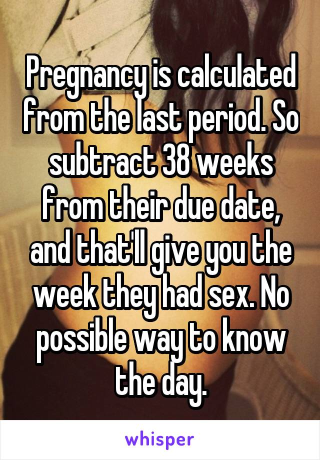 Pregnancy is calculated from the last period. So subtract 38 weeks from their due date, and that'll give you the week they had sex. No possible way to know the day.