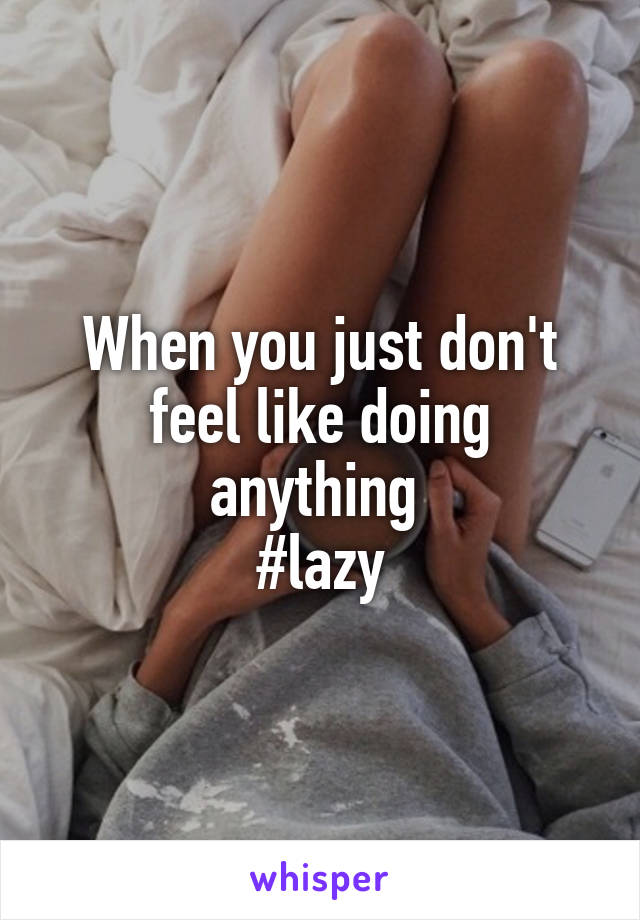 When you just don't feel like doing anything 
#lazy