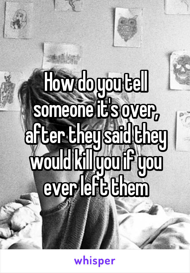 How do you tell someone it's over, after they said they would kill you if you ever left them