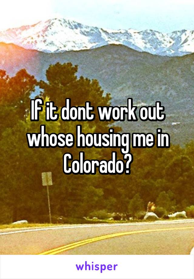 If it dont work out whose housing me in Colorado?