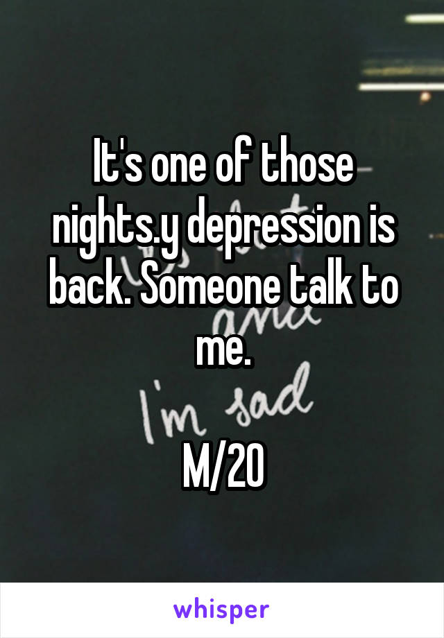 It's one of those nights.y depression is back. Someone talk to me.

M/20