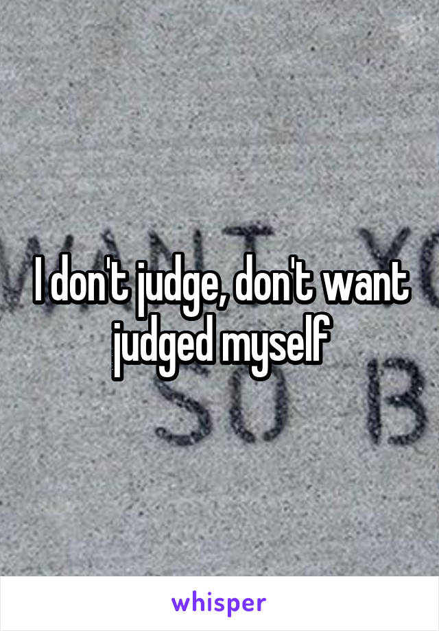 I don't judge, don't want judged myself