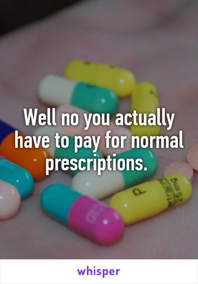 Well no you actually have to pay for normal prescriptions. 