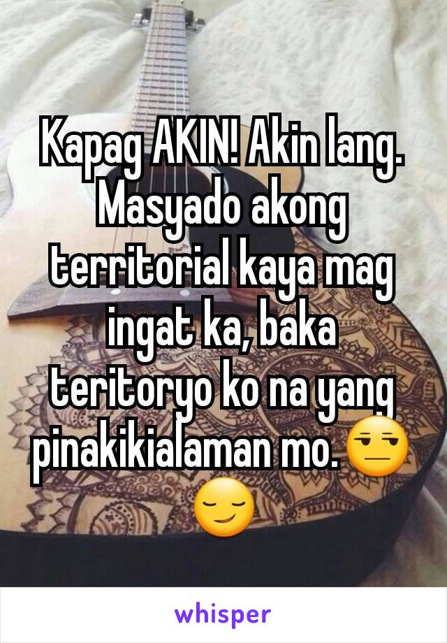 Kapag AKIN! Akin lang. Masyado akong territorial kaya mag ingat ka, baka teritoryo ko na yang pinakikialaman mo.😒😏