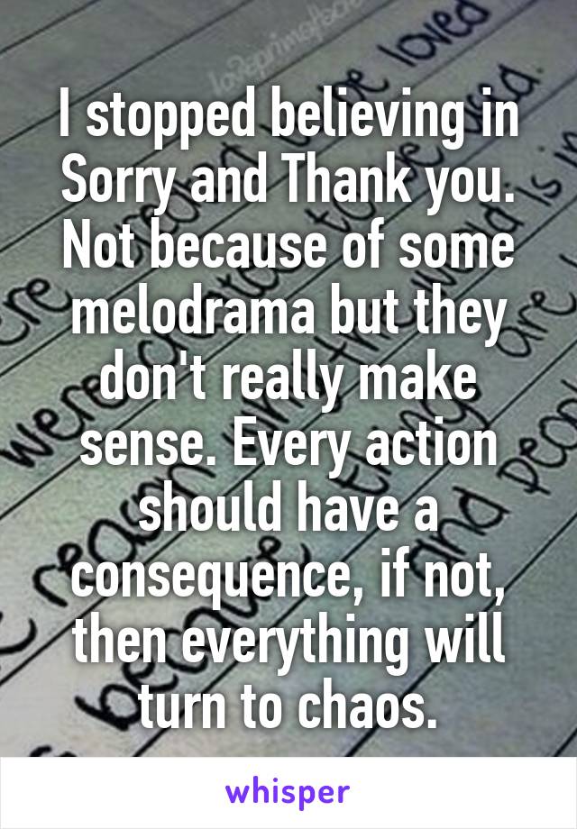 I stopped believing in Sorry and Thank you. Not because of some melodrama but they don't really make sense. Every action should have a consequence, if not, then everything will turn to chaos.